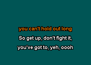 you can't hold out long

So get up, don't fight it,

you've got to, yeh, oooh