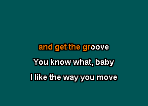 and get the groove

You know what, baby

I like the way you move