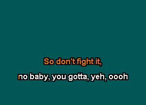 So don't fight it,

no baby, you gotta, yeh, oooh