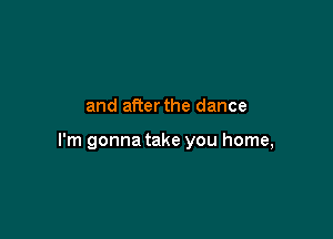and afterthe dance

I'm gonna take you home,