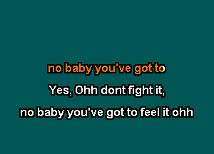 no baby you've got to

Yes, Ohh dont fight it,

no baby you've got to feel it ohh