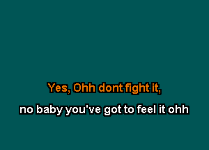 Yes, Ohh dont fight it,

no baby you've got to feel it ohh