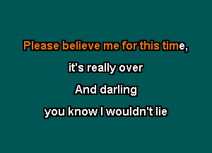 Please believe me for this time,

it's really over
And darling

you know I wouldn't lie