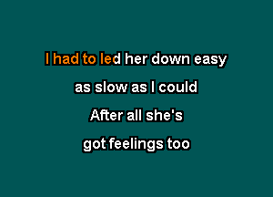 I had to led her down easy

as slow as I could
After all she's

got feelings too