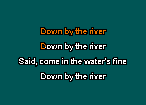 Down by the river
Down by the river

Said, come in the water's fine

Down by the river