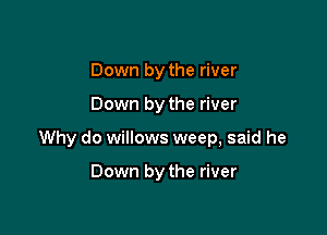 Down by the river

Down by the river

Why do willows weep, said he

Down by the river