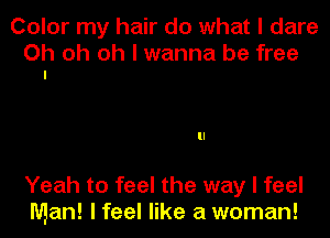 Color my hair do what I dare

Oh oh oh I wanna be free
I

Yeah to feel the way I feel
Man! I feel like a woman!