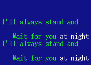 I ll always stand and

Wait for you at night
I ll always stand and

Wait for you at night