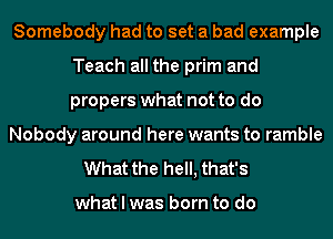 Somebody had to set a bad example
Teach all the prim and
propers what not to do

Nobody around here wants to ramble

What the hell, that's

what I was born to do