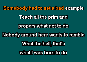 Somebody had to set a bad example
Teach all the prim and
propers what not to do

Nobody around here wants to ramble

What the hell, that's

what I was born to do