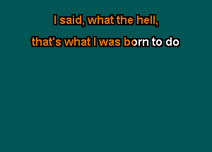 I said, what the hell,

that's what I was born to do