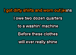 I got ditty shirts and worn outjeans
I owe two dozen quarters
to awashin' machine
Before these clothes

will ever really shine