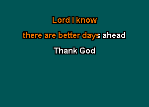 Lord I know

there are better days ahead

Thank God
