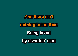 And there ain't
nothing better than

Being loved

by a workin' man