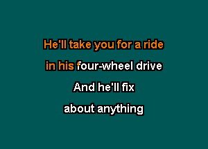 He'll take you for a ride
in his four-wheel drive
And he'll f'lx

about anything