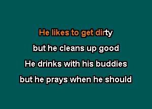 He likes to get dirty

but he cleans up good

He drinks with his buddies
but he prays when he should