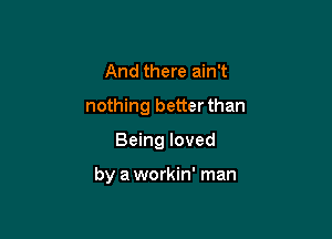 And there ain't
nothing better than

Being loved

by a workin' man