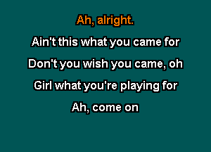 Ah, alright.
Ain't this what you came for

Don't you wish you came, oh

Girl what you're playing for

Ah. come on