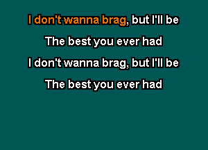 I don't wanna brag, but I'll be

The best you ever had

Idon't wanna brag, but I'll be

The best you ever had