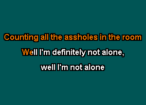 Counting all the assholes in the room

Well I'm definitely not alone,

well I'm not alone