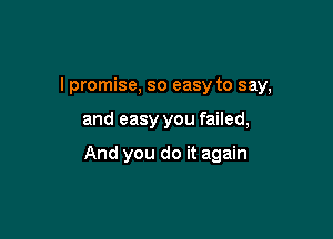 lpromise, so easy to say,

and easy you failed,

And you do it again