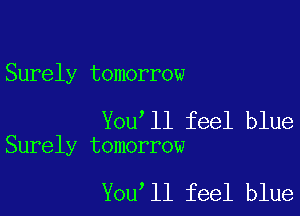 Surely tomorrow

You'll feel blue
Surely tomorrow

You ll feel blue