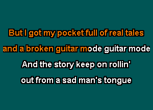 But I got my pocket full of real tales
and a broken guitar mode guitar mode
And the story keep on rollin'

out from a sad man's tongue