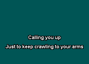 Calling you up

Just to keep crawling to your arms