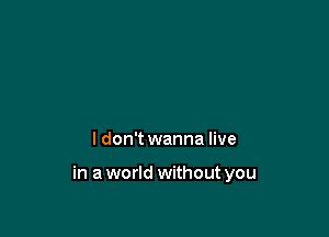 I don't wanna live

in a world without you