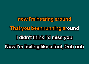 now I'm hearing around

That you been running around

I didn't think I'd miss you

Now I'm feeling like a fool, Ooh ooh