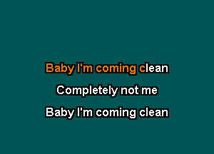 Baby I'm coming clean

Completely not me

Baby I'm coming clean
