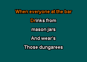 When everyone at the bar
Drinks from
mason jars

And wears

Those dungarees