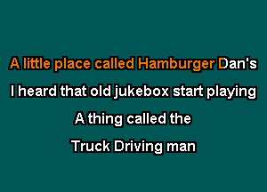 A little place called Hamburger Dan's
I heard that old jukebox start playing
A thing called the

Truck Driving man