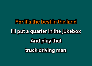 For it's the best in the land

I'll put a quarter in the jukebox

And play that

truck driving man