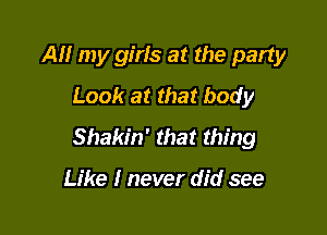 All my girls at the party

Look at that body
Shakin' that thing

Like I never did see