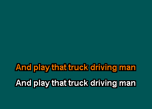 And play that truck driving man

And play that truck driving man