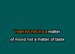Yeah for her it's a matter

of mood not a matter of taste