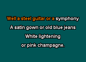 Well a steel guitar or a symphony

A satin gown or old blue jeans

White lightening

or pink champagne.