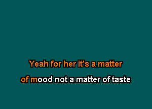 Yeah for her it's a matter

of mood not a matter of taste