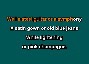Well a steel guitar or a symphony

A satin gown or old blue jeans

White lightening

or pink champagne.