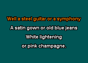 Well a steel guitar or a symphony

A satin gown or old blue jeans

White lightening

or pink champagne.