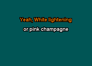 Yeah, White lightening

or pink champagne