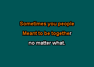 Sometimes you people

Meant to be together

no matter what.
