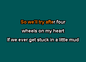 So we'll try after four

wheels on my heart

Ifwe ever get stuck in a little mud