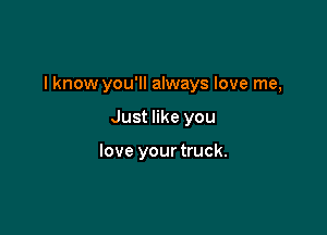 I know you'll always love me,

Just like you

love your truck.