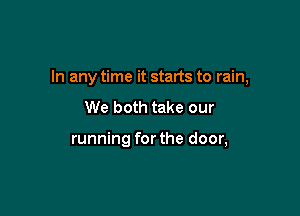 In any time it starts to rain,

We both take our

running for the door,