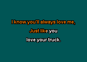 I know you'll always love me,

Just like you

love your truck.