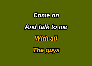 Come on
And talk to me
With all

The guys