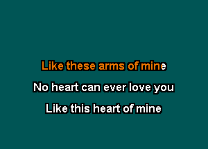 Like these arms of mine

No heart can ever love you

Like this heart of mine