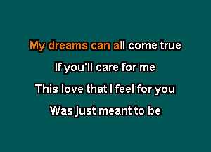 My dreams can all come true

lfyou'll care for me

This love that I feel for you

Was just meant to be